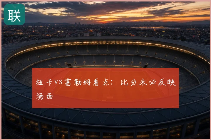 纽卡vs富勒姆看点：比分未必反映场面