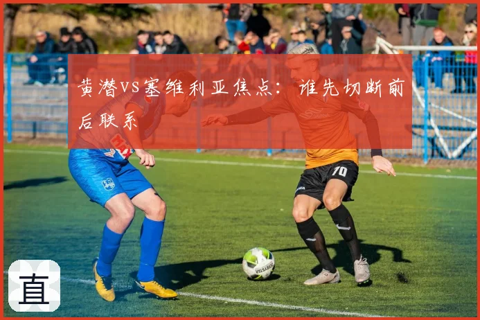黄潜vs塞维利亚焦点：谁先切断前后联系