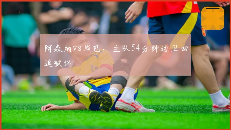 阿森纳vs毕巴，主队54分钟边卫回追破坏
