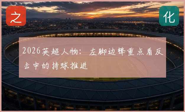 2026英超人物：左脚边锋重点看反击中的持球推进