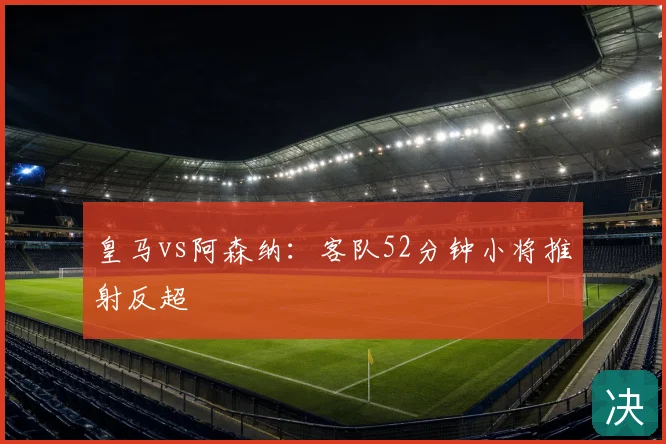 皇马vs阿森纳：客队52分钟小将推射反超