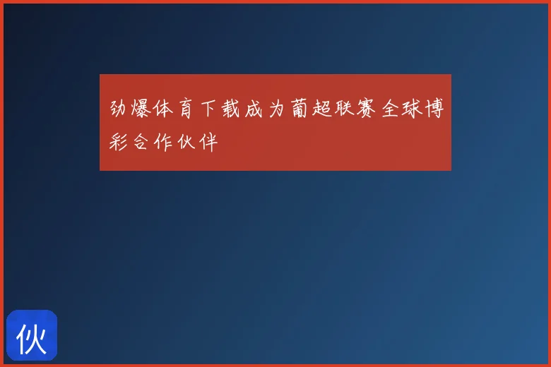 劲爆体育下载成为葡超联赛全球博彩合作伙伴