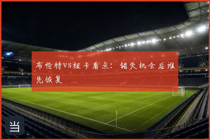 布伦特vs纽卡看点：错失机会后谁先恢复