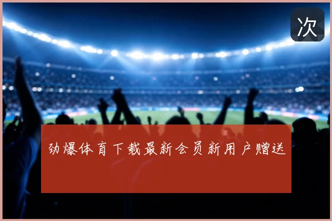 劲爆体育下载最新会员新用户赠送