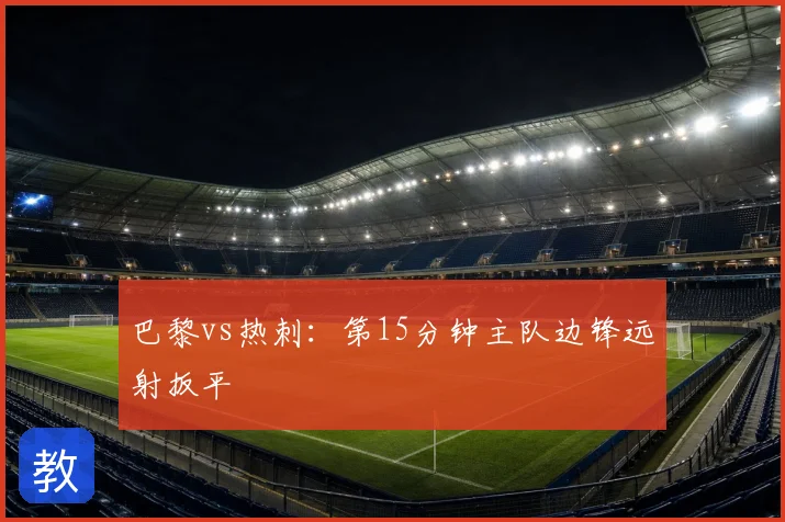 巴黎vs热刺：第15分钟主队边锋远射扳平